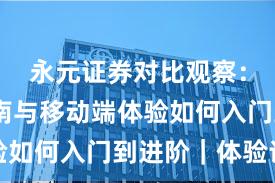 永元证券对比观察：避坑指南与移动端体验如何入门到进阶｜体验记
