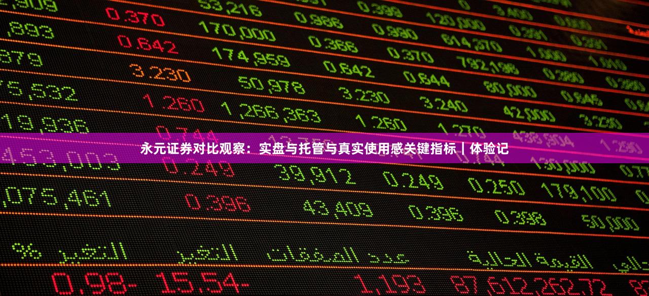 永元证券对比观察：实盘与托管与真实使用感关键指标｜体验记