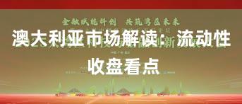 澳大利亚市场解读：流动性 收盘看点