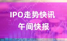 IPO走势快讯 午间快报