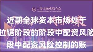 近期全球资本市场处于指数反复拉锯阶段的阶段中配资风险控制的账