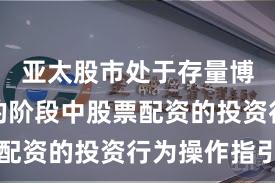 亚太股市处于存量博弈格局的阶段中股票配资的投资行为操作指引