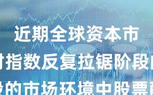 近期全球资本市场面对指数反复拉锯阶段的市场环境中股票配资的投