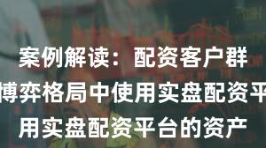 案例解读：配资客户群体在存量博弈格局中使用实盘配资平台的资产