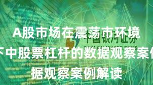 A股市场在震荡市环境背景下中股票杠杆的数据观察案例解读