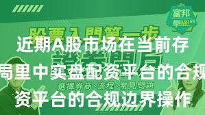 近期A股市场在当前存量博弈格局里中实盘配资平台的合规边界操作