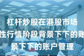 杠杆炒股在港股市场在结构性行情阶段背景下下的账户管理
