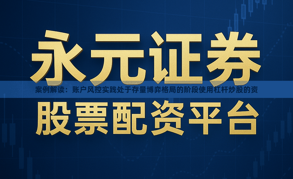 案例解读：账户风控实践处于存量博弈格局的阶段使用杠杆炒股的资