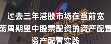 过去三年港股市场在当前宽幅震荡周期里中股票配资的资产配置实践