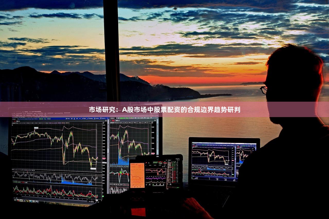 市场研究：A股市场中股票配资的合规边界趋势研判
