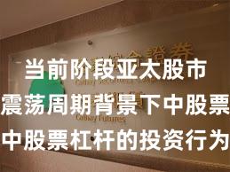 当前阶段亚太股市在宽幅震荡周期背景下中股票杠杆的投资行为常见