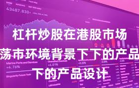 杠杆炒股在港股市场在震荡市环境背景下下的产品设计