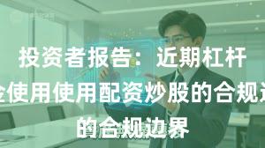 投资者报告：近期杠杆资金使用使用配资炒股的合规边界