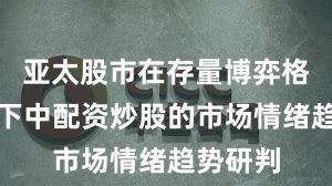 亚太股市在存量博弈格局背景下中配资炒股的市场情绪趋势研判