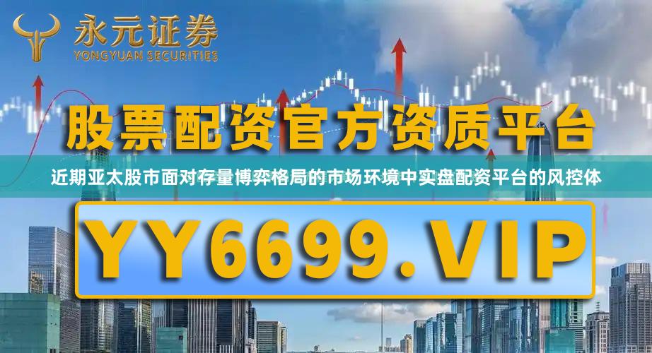 近期亚太股市面对存量博弈格局的市场环境中实盘配资平台的风控体