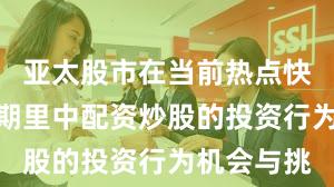 亚太股市在当前热点快速轮动时期里中配资炒股的投资行为机会与挑