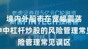 境内外股市在宽幅震荡周期中中杠杆炒股的风险管理常见误区