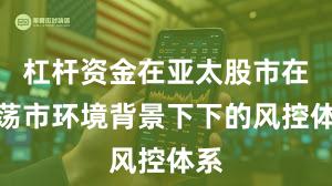 杠杆资金在亚太股市在震荡市环境背景下下的风控体系