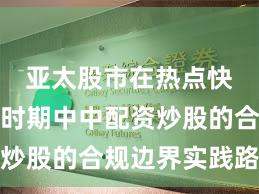 亚太股市在热点快速轮动时期中中配资炒股的合规边界实践路径