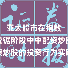 亚太股市在指数反复拉锯阶段中中配资炒股的投资行为实践路径