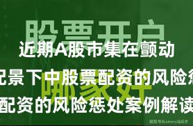 近期A股市集在颤动市环境配景下中股票配资的风险惩处案例解读