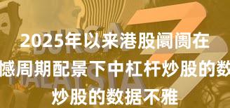 2025年以来港股阛阓在宽幅震憾周期配景下中杠杆炒股的数据不雅