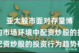 亚太股市面对存量博弈格局的市场环境中配资炒股的投资行为趋势研