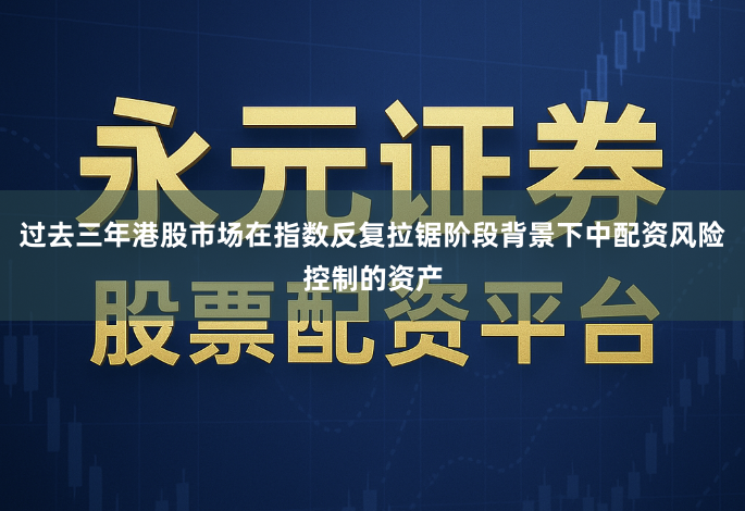 过去三年港股市场在指数反复拉锯阶段背景下中配资风险控制的资产