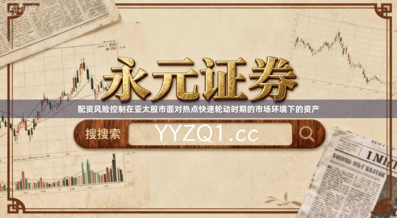 配资风险控制在亚太股市面对热点快速轮动时期的市场环境下的资产