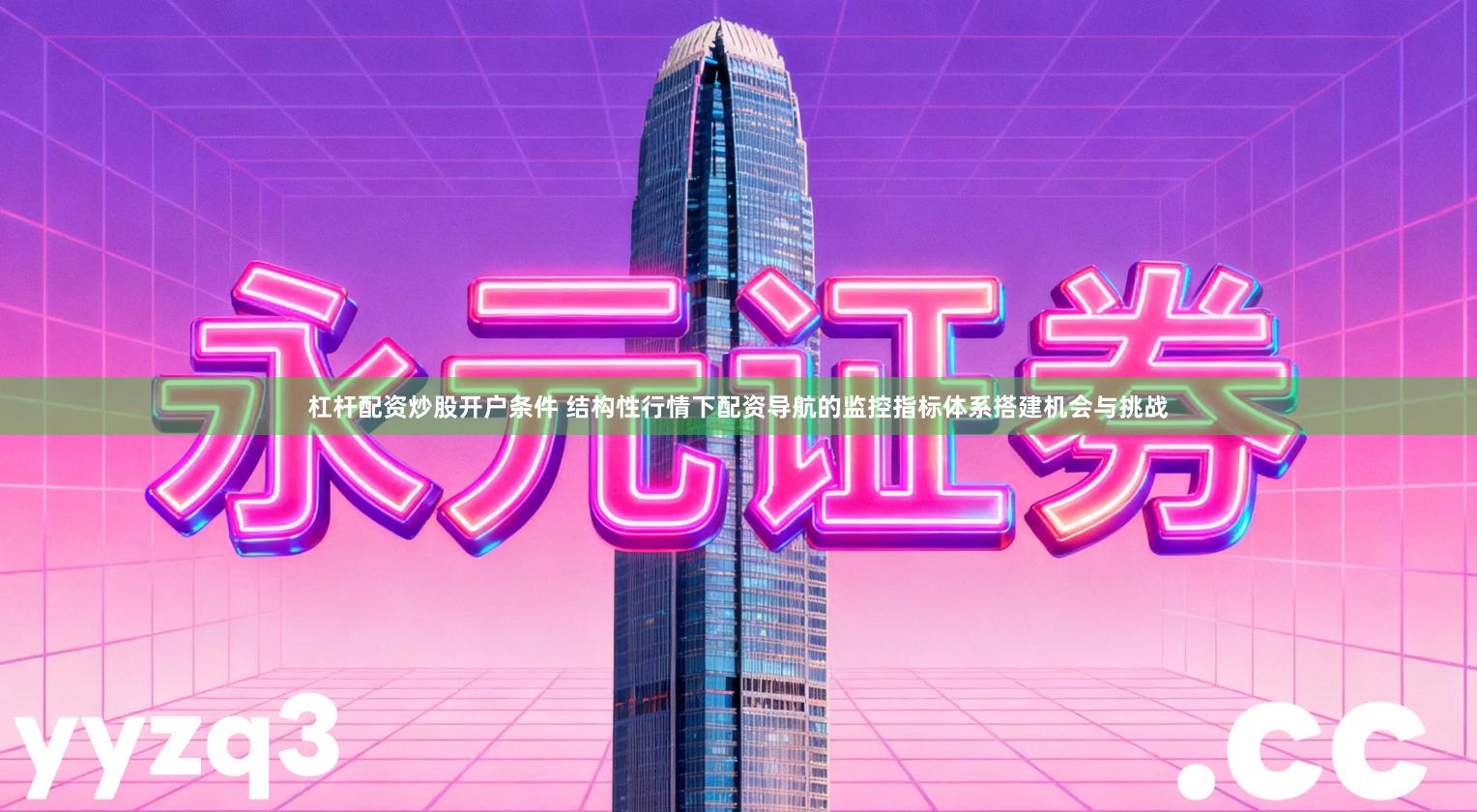 杠杆配资炒股开户条件 结构性行情下配资导航的监控指标体系搭建机会与挑战