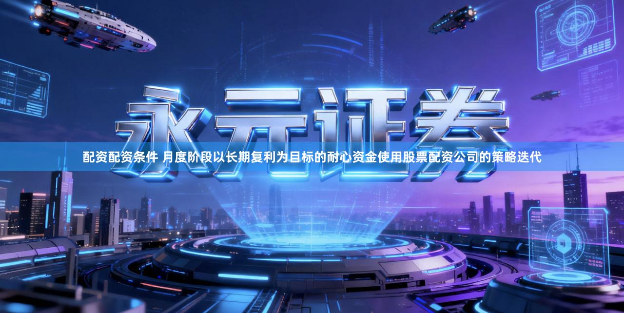 配资配资条件 月度阶段以长期复利为目标的耐心资金使用股票配资公司的策略迭代