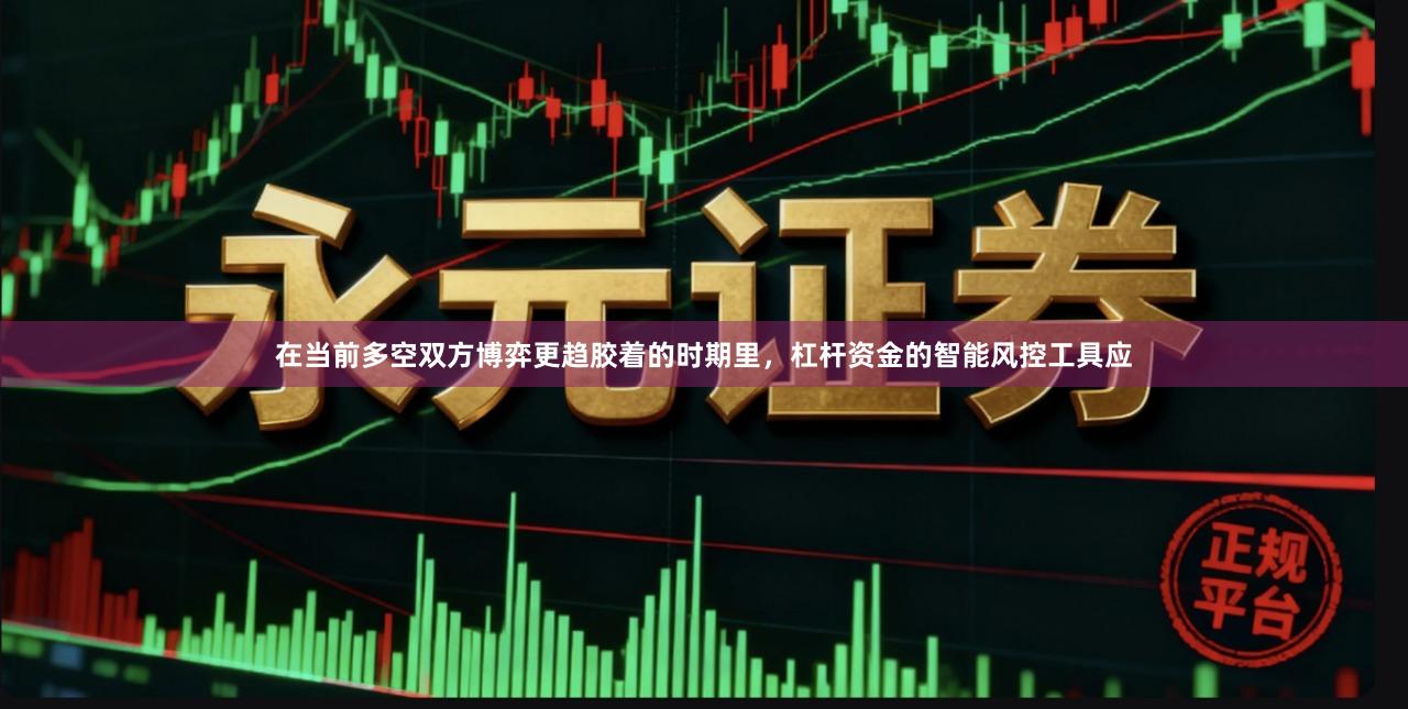 在当前多空双方博弈更趋胶着的时期里，杠杆资金的智能风控工具应