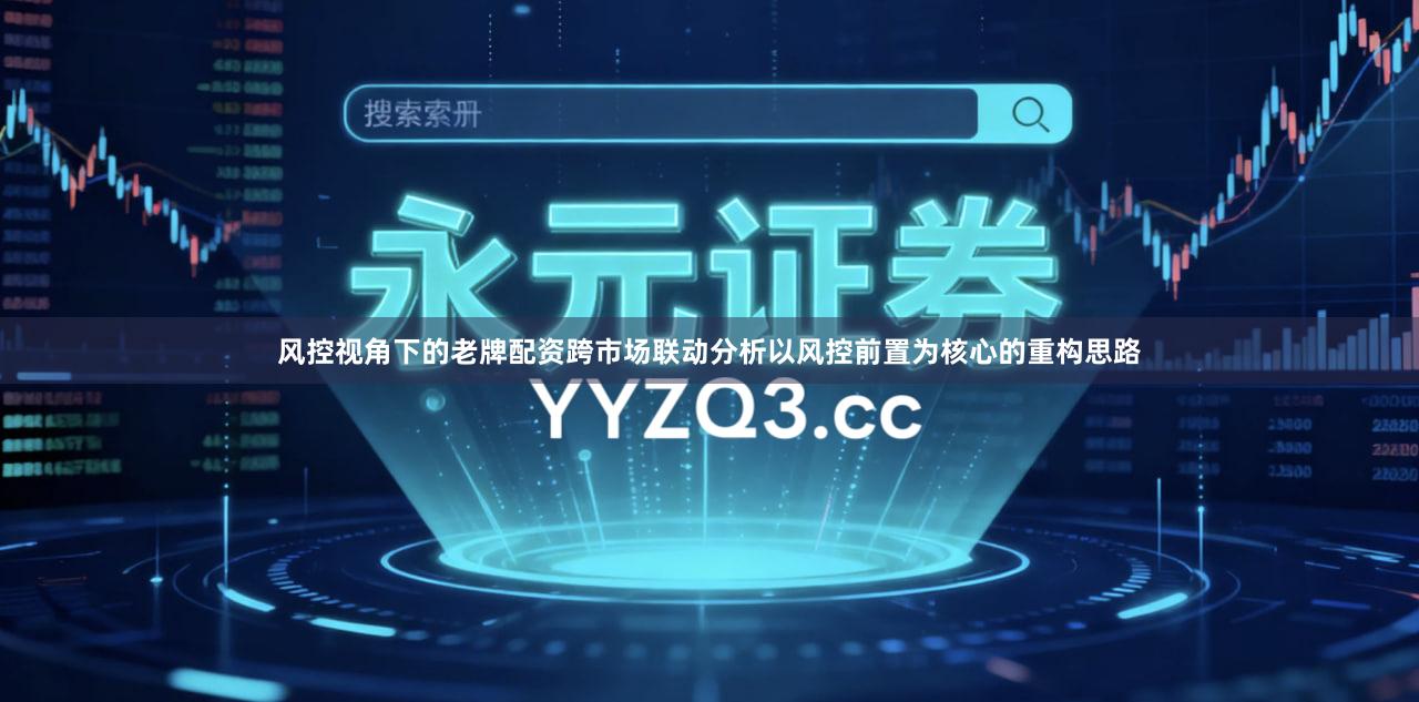 风控视角下的老牌配资跨市场联动分析以风控前置为核心的重构思路