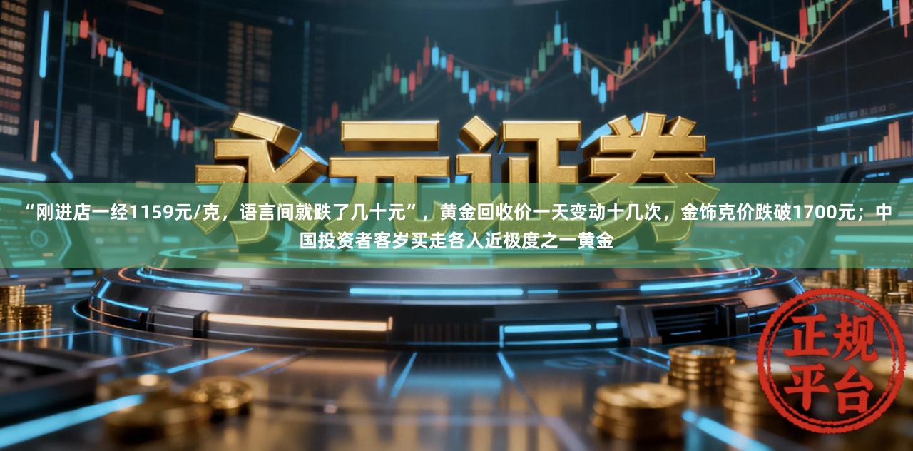 “刚进店一经1159元/克，语言间就跌了几十元”，黄金回收价一天变动十几次，金饰克价跌破1700元；中国投资者客岁买走各人近极度之一黄金
