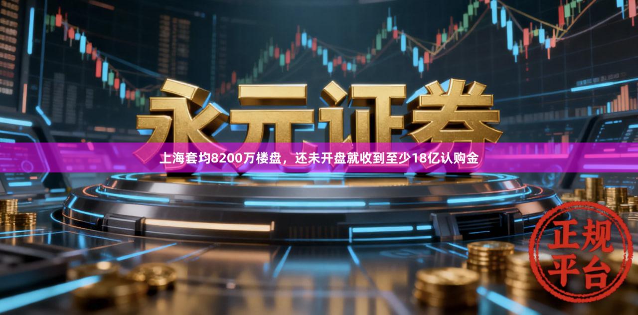 上海套均8200万楼盘，还未开盘就收到至少18亿认购金