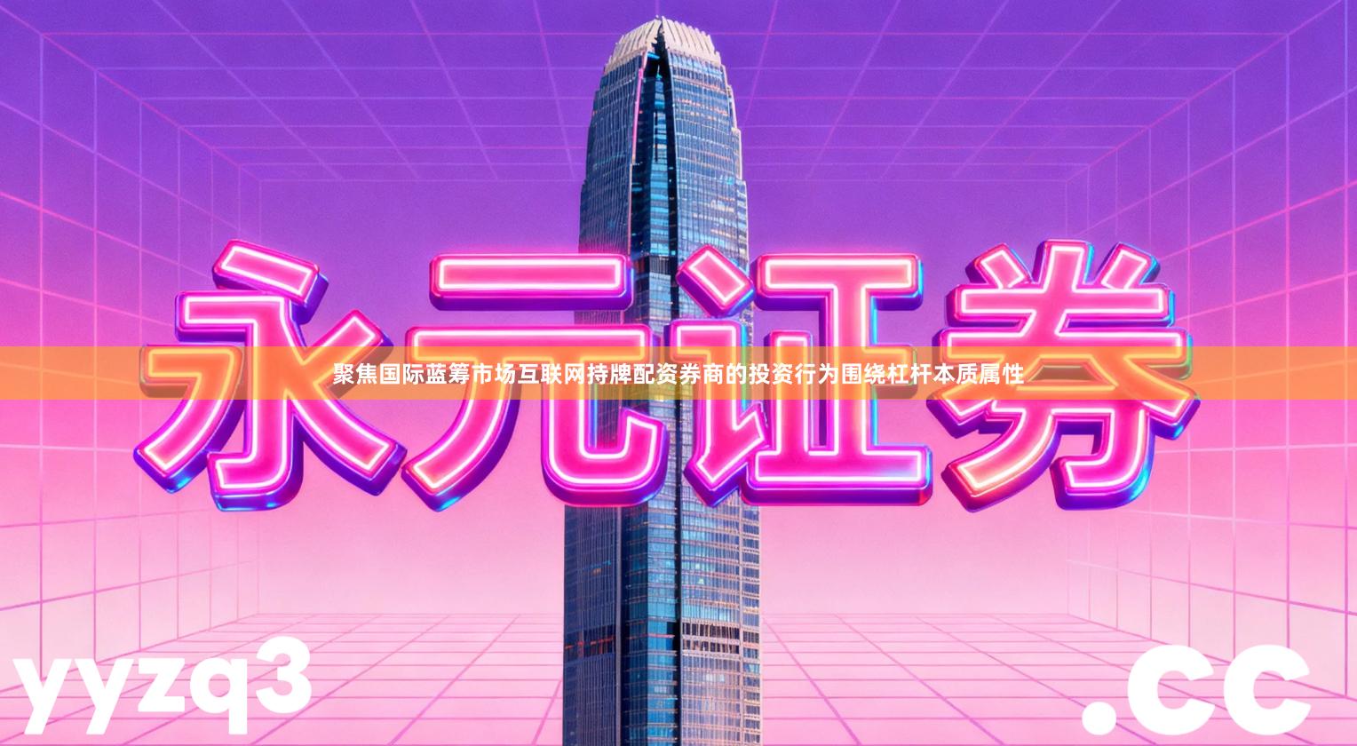 聚焦国际蓝筹市场互联网持牌配资券商的投资行为围绕杠杆本质属性